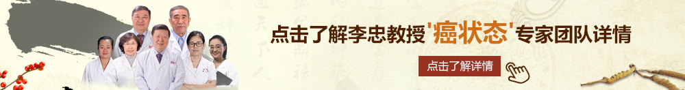 舔骚逼黄片北京御方堂李忠教授“癌状态”专家团队详细信息